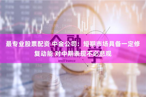 最专业股票配资 中金公司：短期市场具备一定修复动能 对中期表现不必悲观