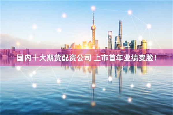 国内十大期货配资公司 上市首年业绩变脸！