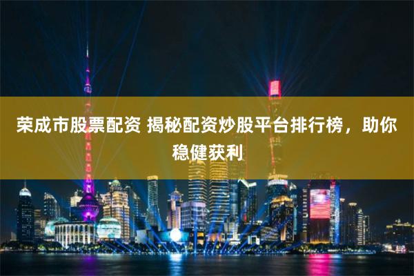 荣成市股票配资 揭秘配资炒股平台排行榜，助你稳健获利