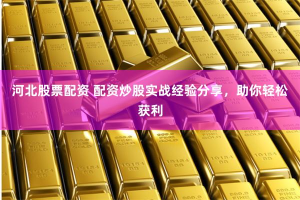 河北股票配资 配资炒股实战经验分享，助你轻松获利
