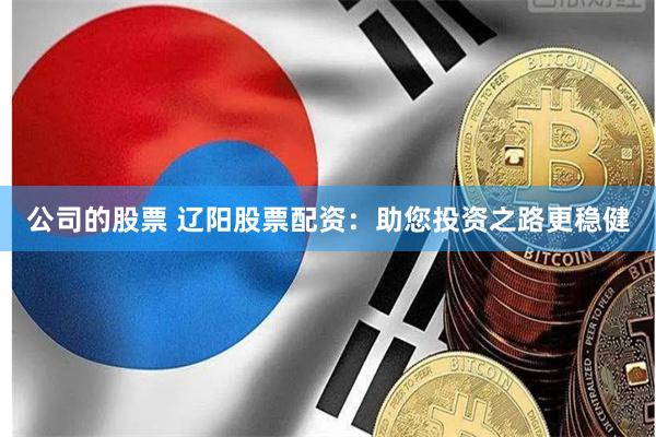公司的股票 辽阳股票配资：助您投资之路更稳健