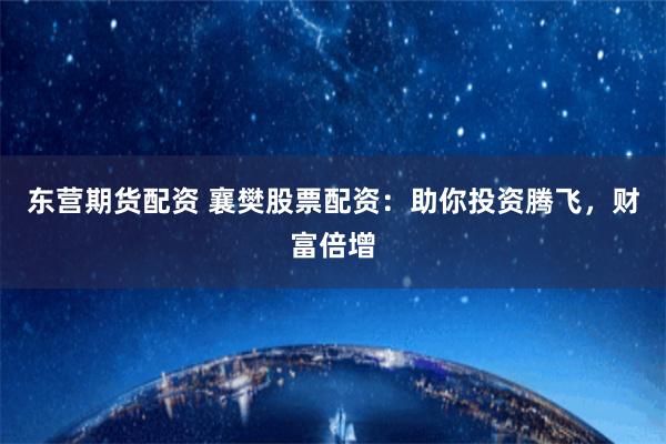 东营期货配资 襄樊股票配资：助你投资腾飞，财富倍增