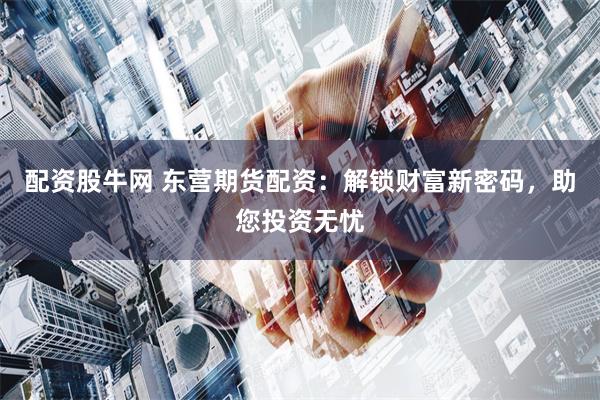配资股牛网 东营期货配资：解锁财富新密码，助您投资无忧