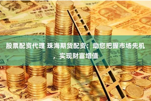 股票配资代理 珠海期货配资：助您把握市场先机，实现财富增值