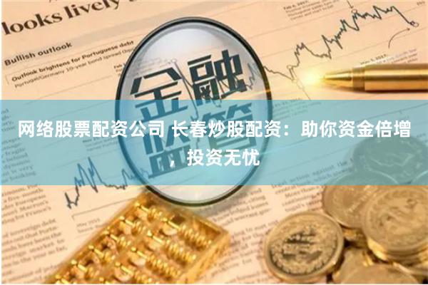 网络股票配资公司 长春炒股配资：助你资金倍增，投资无忧