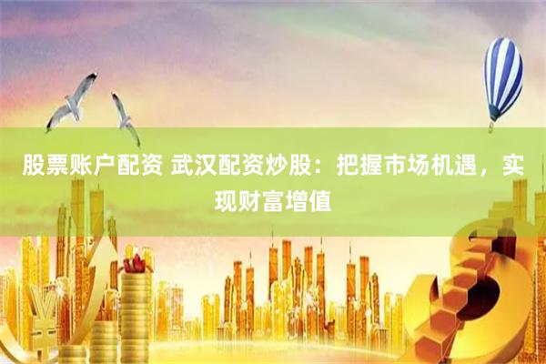 股票账户配资 武汉配资炒股：把握市场机遇，实现财富增值