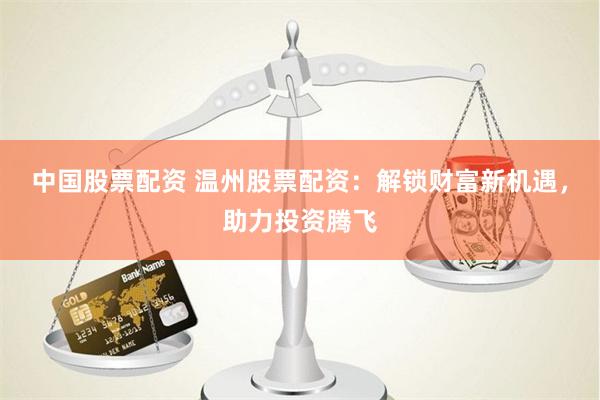 中国股票配资 温州股票配资：解锁财富新机遇，助力投资腾飞