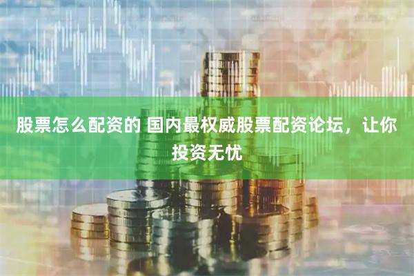股票怎么配资的 国内最权威股票配资论坛，让你投资无忧