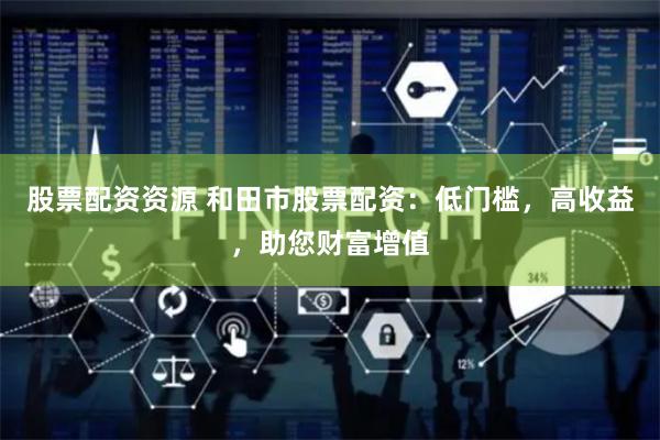 股票配资资源 和田市股票配资：低门槛，高收益，助您财富增值