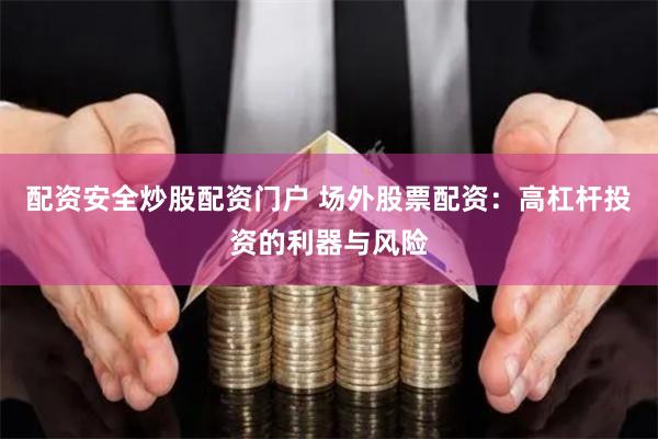 配资安全炒股配资门户 场外股票配资：高杠杆投资的利器与风险