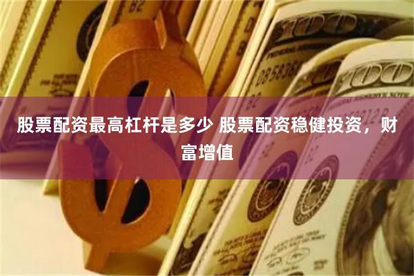 股票配资最高杠杆是多少 股票配资稳健投资，财富增值
