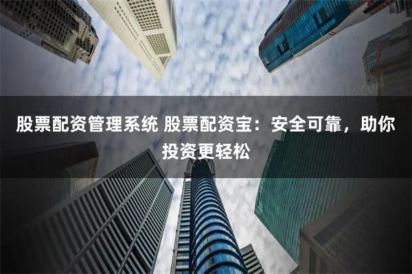 股票配资管理系统 股票配资宝：安全可靠，助你投资更轻松