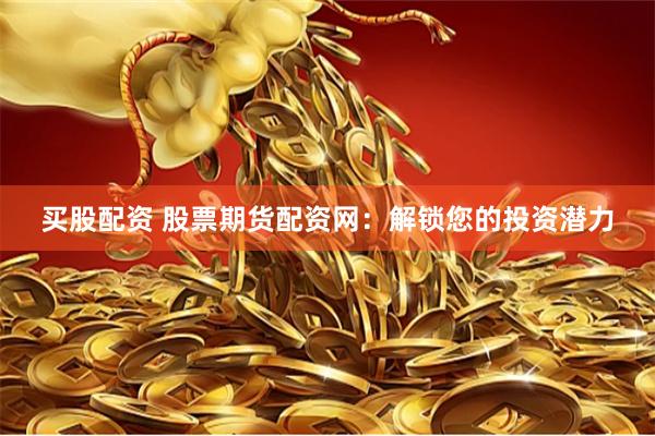 买股配资 股票期货配资网：解锁您的投资潜力