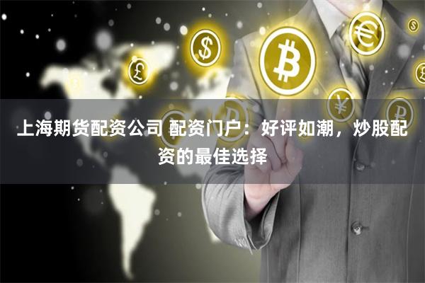 上海期货配资公司 配资门户：好评如潮，炒股配资的最佳选择