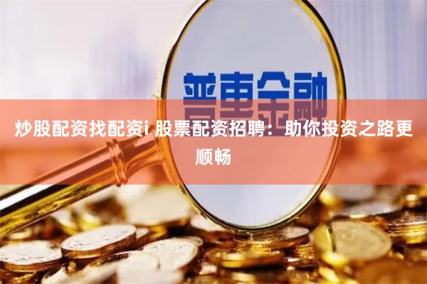 炒股配资找配资i 股票配资招聘：助你投资之路更顺畅
