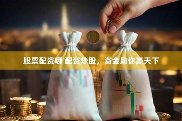 股票配资哪 配资炒股，资金助你赢天下