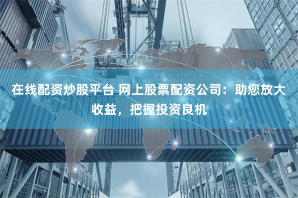在线配资炒股平台 网上股票配资公司：助您放大收益，把握投资良机