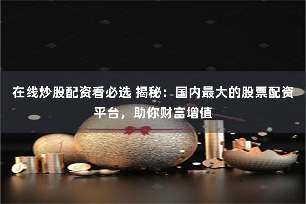 在线炒股配资看必选 揭秘：国内最大的股票配资平台，助你财富增值