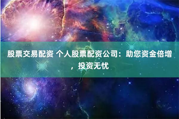 股票交易配资 个人股票配资公司：助您资金倍增，投资无忧