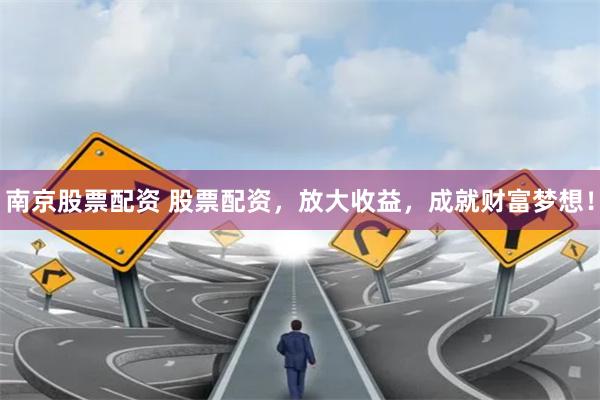 南京股票配资 股票配资，放大收益，成就财富梦想！