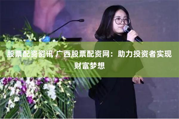 股票配资资讯 广西股票配资网：助力投资者实现财富梦想