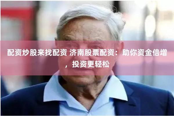 配资炒股来找配资 济南股票配资：助你资金倍增，投资更轻松