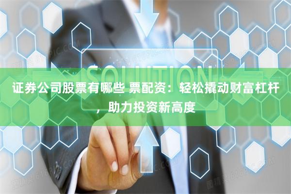 证券公司股票有哪些 票配资：轻松撬动财富杠杆，助力投资新高度