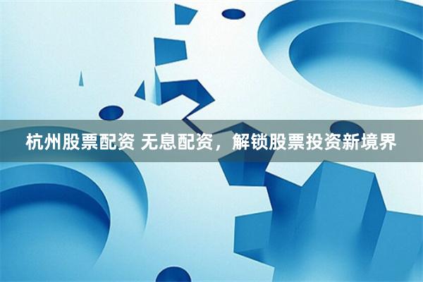 杭州股票配资 无息配资，解锁股票投资新境界
