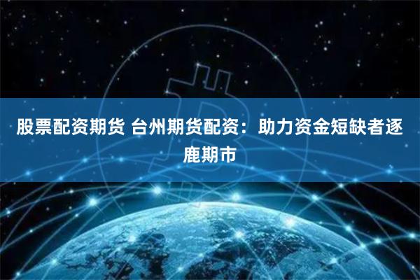 股票配资期货 台州期货配资：助力资金短缺者逐鹿期市