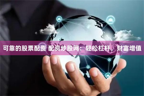 可靠的股票配资 配资炒股网：轻松杠杆，财富增值