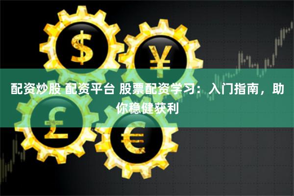 配资炒股 配资平台 股票配资学习：入门指南，助你稳健获利