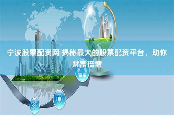 宁波股票配资网 揭秘最大的股票配资平台，助你财富倍增
