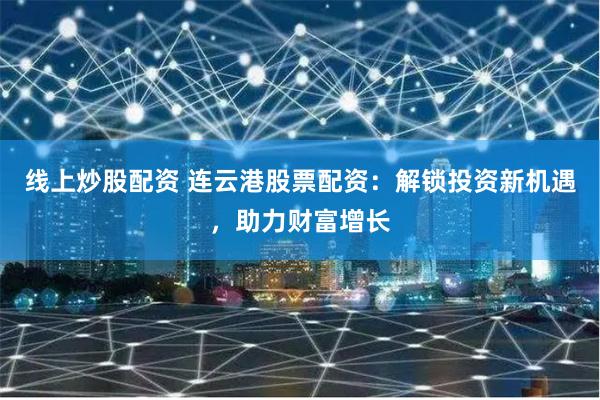 线上炒股配资 连云港股票配资：解锁投资新机遇，助力财富增长