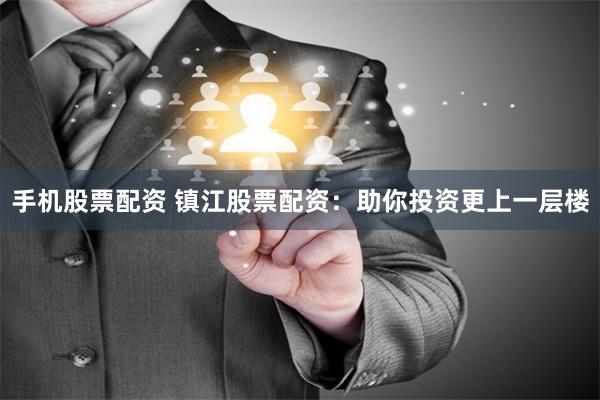 手机股票配资 镇江股票配资：助你投资更上一层楼