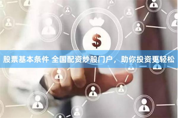 股票基本条件 全国配资炒股门户，助你投资更轻松