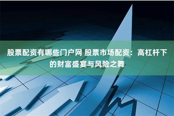 股票配资有哪些门户网 股票市场配资：高杠杆下的财富盛宴与风险之舞