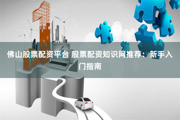 佛山股票配资平台 股票配资知识网推荐：新手入门指南