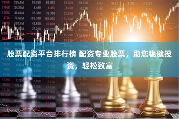 股票配资平台排行榜 配资专业股票，助您稳健投资，轻松致富
