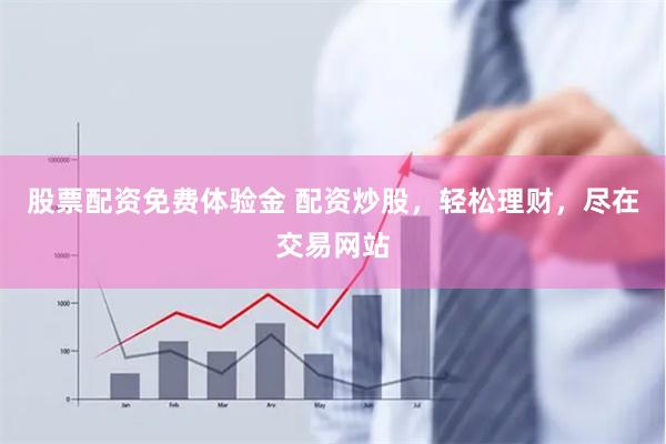 股票配资免费体验金 配资炒股，轻松理财，尽在交易网站