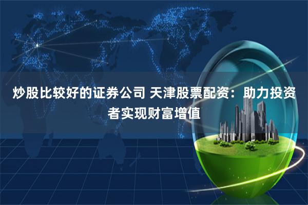 炒股比较好的证券公司 天津股票配资：助力投资者实现财富增值