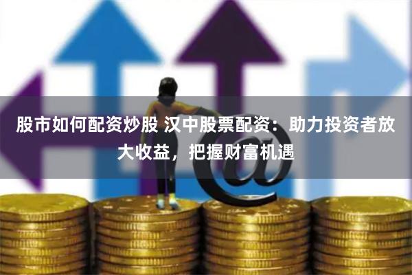 股市如何配资炒股 汉中股票配资：助力投资者放大收益，把握财富机遇