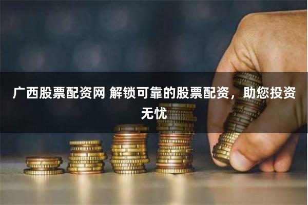 广西股票配资网 解锁可靠的股票配资，助您投资无忧
