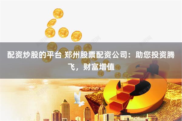 配资炒股的平台 郑州股票配资公司：助您投资腾飞，财富增值