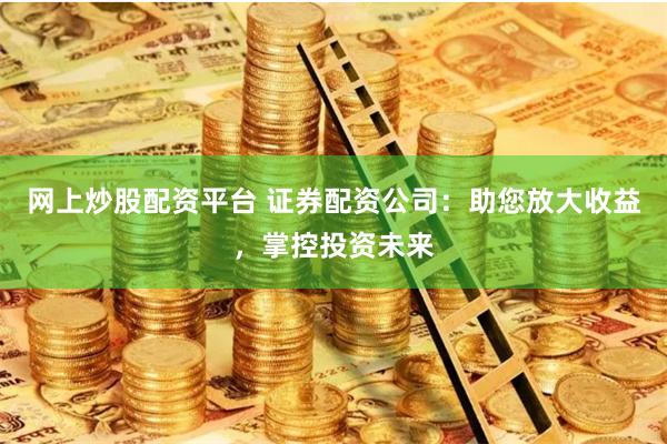网上炒股配资平台 证券配资公司：助您放大收益，掌控投资未来