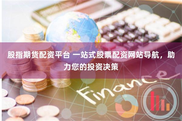 股指期货配资平台 一站式股票配资网站导航，助力您的投资决策
