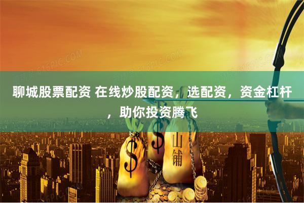 聊城股票配资 在线炒股配资，选配资，资金杠杆，助你投资腾飞