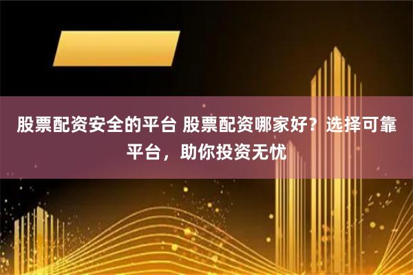 股票配资安全的平台 股票配资哪家好？选择可靠平台，助你投资无忧