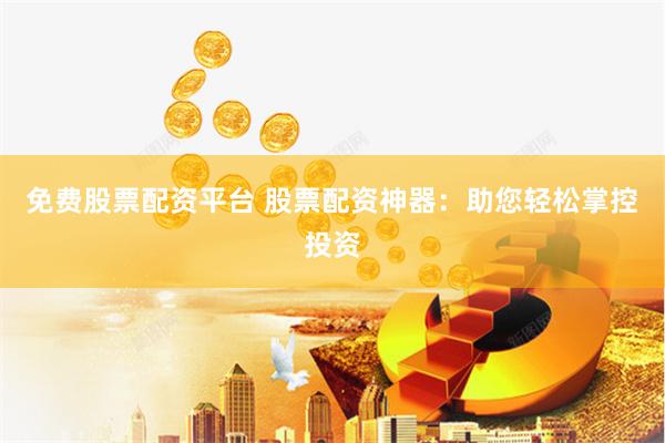 免费股票配资平台 股票配资神器：助您轻松掌控投资