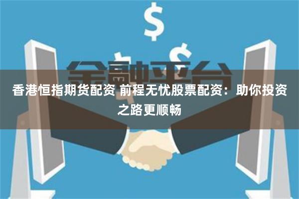 香港恒指期货配资 前程无忧股票配资：助你投资之路更顺畅