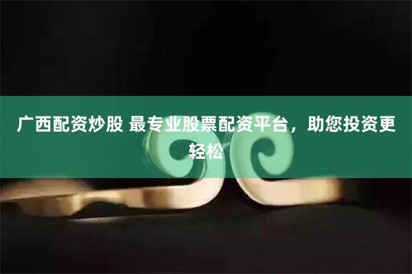 广西配资炒股 最专业股票配资平台，助您投资更轻松